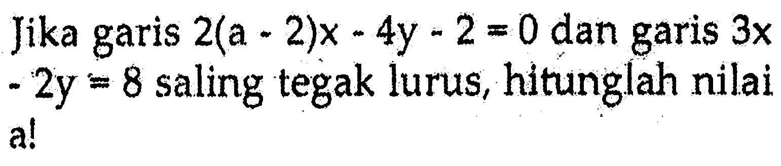 Jika garis 2(a - 2)x - 4y - 2 = 0 dan garis 3x - 2y = 8 saling tegak lurus, hitunglah nilai a!