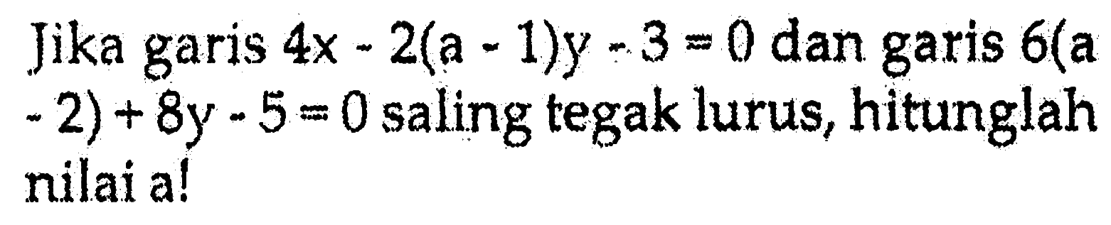 Jika garis 4x - 2(a - 1)y - 3 = 0 dan garis 6(a - 2) + 8y - 5 = 0 saling tegak lurus, hitunglah nilai a!