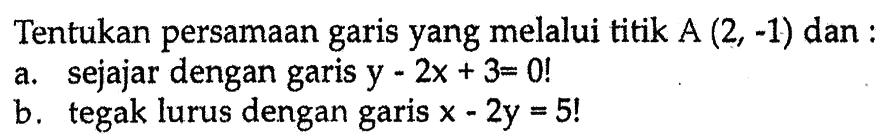 Tentukan persamaan garis yang melalui titik A (2, -1) dan : a. sejajar dengan garis y - 2x + 3= 0! b. tegak lurus dengan garis x - 2y = 5!