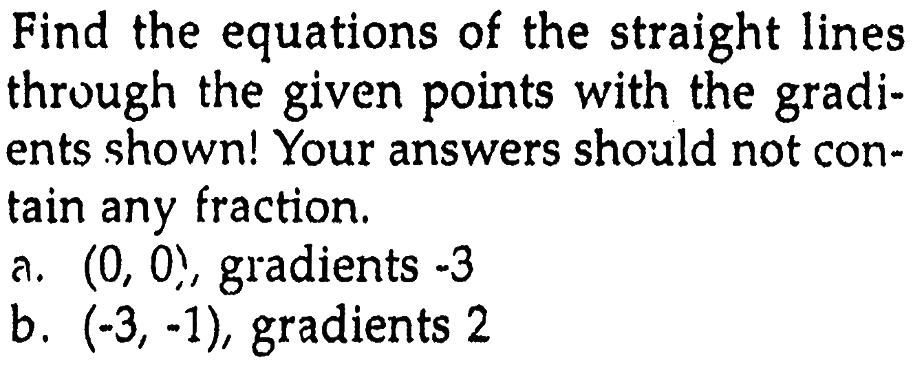 Find the equations of the straight lines through the given points with the gradients shown! Your answers should not contain any fraction. a. (0, 0), gradients -3 b. (-3, -1), gradients 2