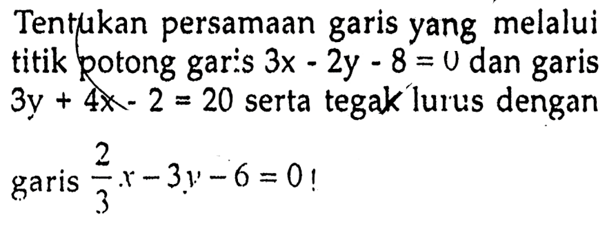 Tentukan persamaan garis yang melalui titik potong garis 3x - 2y - 8 = 0 dan garis 3y + 4x - 2 = 20 serta tegak lurus dengan garis (2/3)x - 3y - 6 = 0 !