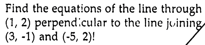 Find the equations of the line through (1, 2) perpendicular to the line joining (3, -1) and (-5, 2)!