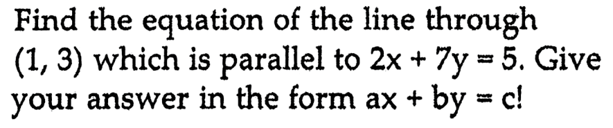 Find the equation of the line through (1, 3) which is parallel to 2x + 7y = 5. Give your answer in the form ax + by = c!