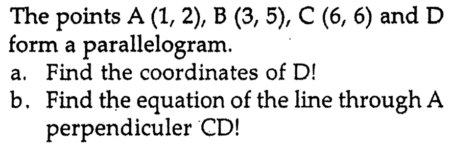 The points A (1, 2), B(3, 5), C(6, 6) and D form a parallelogram a. Find the coordinate of D! b. Find the equation of the line through A perpendiculer CD!