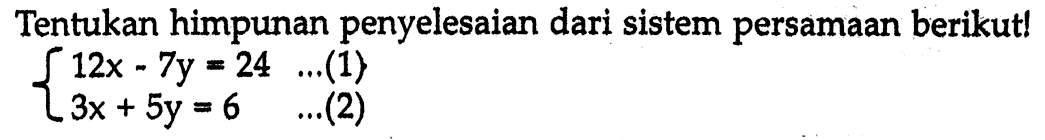 Tentukan himpunan penyelesaian dari sistem persamaan berikut! 12x - 7y = 24 ...(1) 3x + 5y = 6 ...(2)