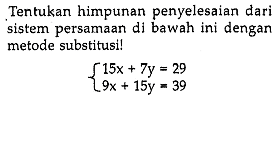 Tentukan himpunan penyelesaian dari sistem persamaan di bawah ini dengan metode substitusi! 15x + 7y = 29 9x + 15y = 39