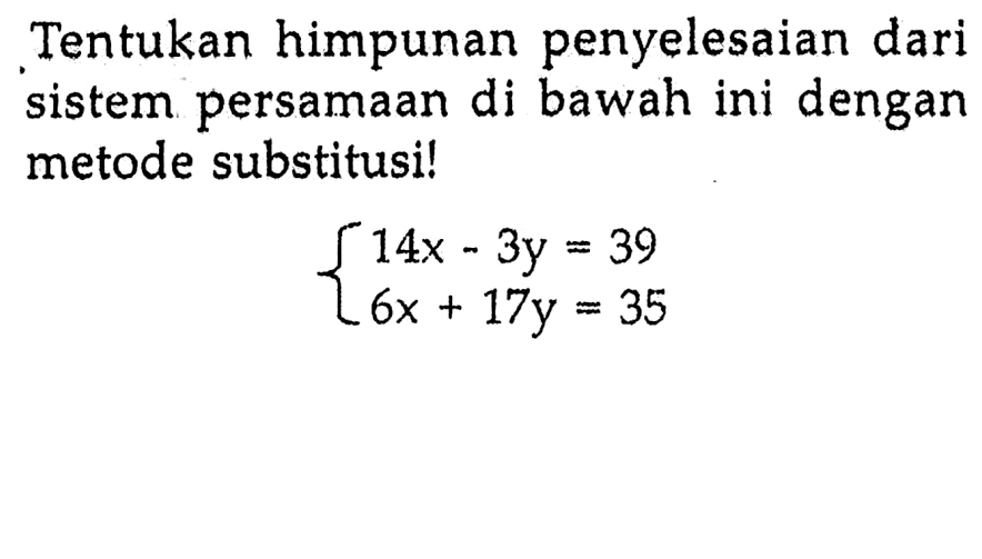 Tentukan himpunan penyelesaian dari sistem persamaan di bawah ini dengan metode substitusi! 14x- 3y=39 6x + 17y=35