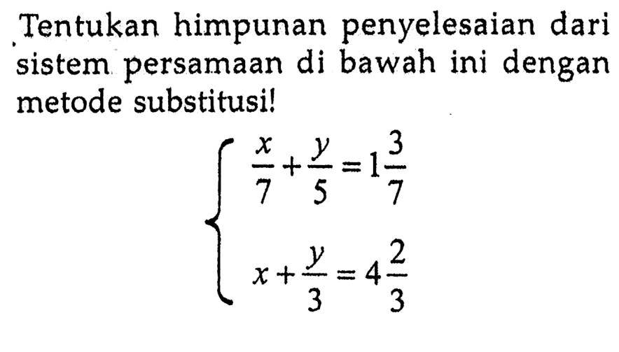 Tentukan himpunan penyelesaian dari sistem persamaan di bawah ini dengan metode substitusi! x/7 + y/5 = 1 3/7 x + y/3 = 4 2/3