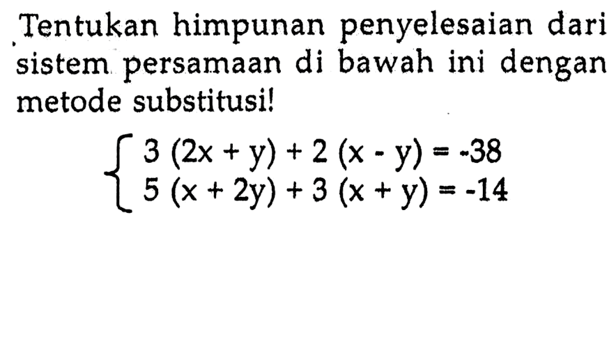 Tentukan himpunan penyelesaian dari sistem persamaan di bawah ini dengan metode substitusil 3 (2x + y) + 2 (x -y) = - 38 5(x + 2y) + 3 (x + y) =-14