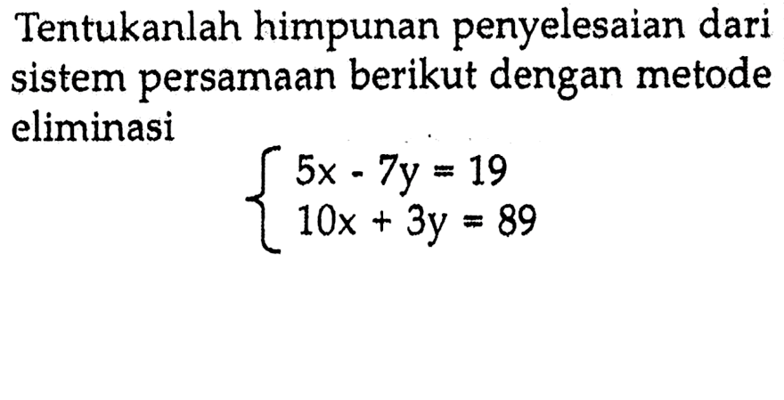 Tentukanlah himpunan penyelesaian dari persamaan berikut dengan metode sistem eliminasi 5x-7y=19 10x+3y=89