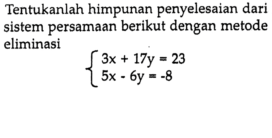 Tentukan himpunan penyelesaian dari sistem persamaan berikut dengan metode eliminasi 3x + 17y = 23 5x - 6y = -8