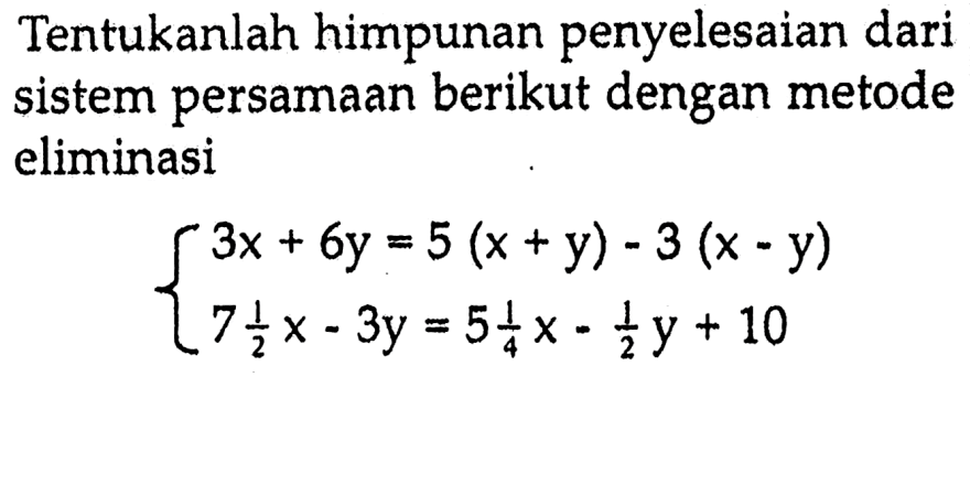 Tentukanlah himpunan penyelesaian dari sistem persamaan berikut dengan metode eliminasi 3x + 6y = 5(x +y) - 3(x - y) 7 1/2 x - 3y = 5 1/4 x - 1/2 y + 10