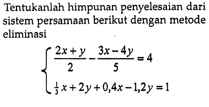 Tentukanlah himpunan penyelesaian dari persamaan berikut dengan metode sistem eliminasi (2x+y)/2-(3x-4y)/5=4 1/3 x-2y+0,4x-1,2y=1