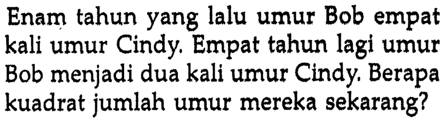 Enam tahun yang lalu umur Bob empat kali umur Cindy. Empat tahun lagi umur Bob menjadi dua kali umur Cindy. Berapa kuadrat jumlah umur mereka sekarang?