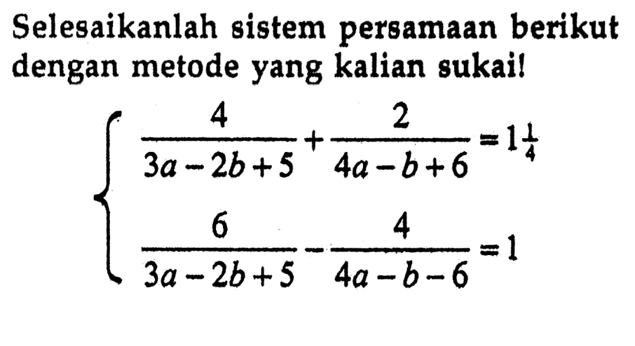 Selesaikanlah sistem pereamaan berikut dengan metode yang kalian sukai! (3a - 2b+5)+2/(4a -b+6) =1 1/4 6/(3a - 2b+5) - 4/(4a-b-6) =1