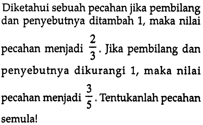 Diketahui sebuah pecahan jika pembilang dan penyebutnya ditambah 1, maka nilai pecahan menjadi 2/3. Jika pembilang dan penyebutnya dikurangi 1, maka nilai pecahan menjadi 3/5. Tentukanlah pecahan semula!