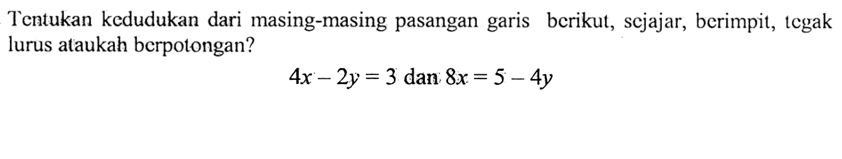 Tentukan kedudukan dari masing-masing pasangan garis berikut, sejajar, berimpit, tegak lurus ataukah berpolongan? 4x-2y=3 dan 8x=5-4y