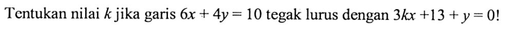 Tentukan nilai k jika garis 6x+4y=10 tegak lurus dengan 3kx+13+y=0!