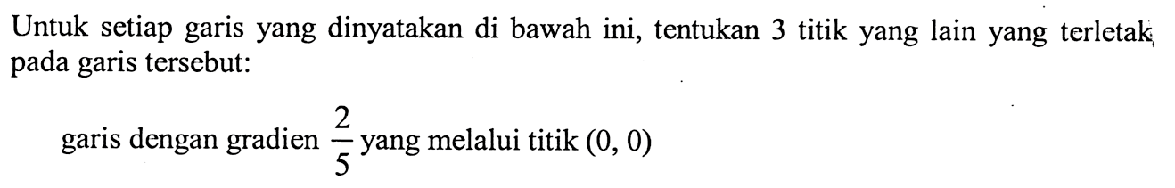 Untuk setiap garis yang dinyatakan di bawah ini, tentukan 3 titik yang lain yang terletak pada garis tersebut: garis dengan gradien 2/5 yang melalui titik (0, 0)