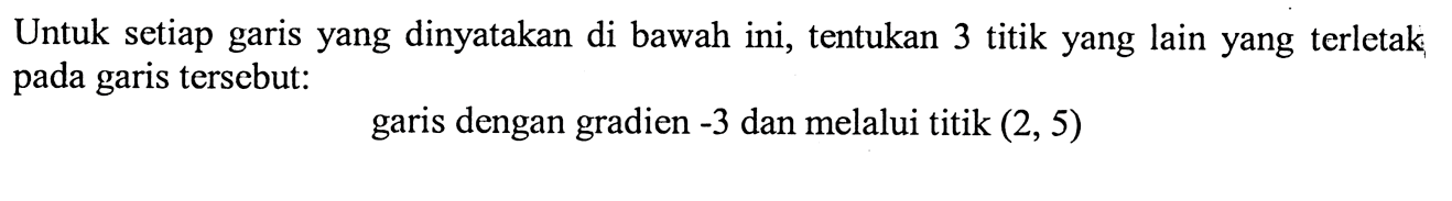 Untuk setiap garis yang dinyatakan di bawah ini, tentukan 3 titik yang lain yeng terletak pada garis tersebut: garis dengan gradien -3 dan melalui titik (2, 5)