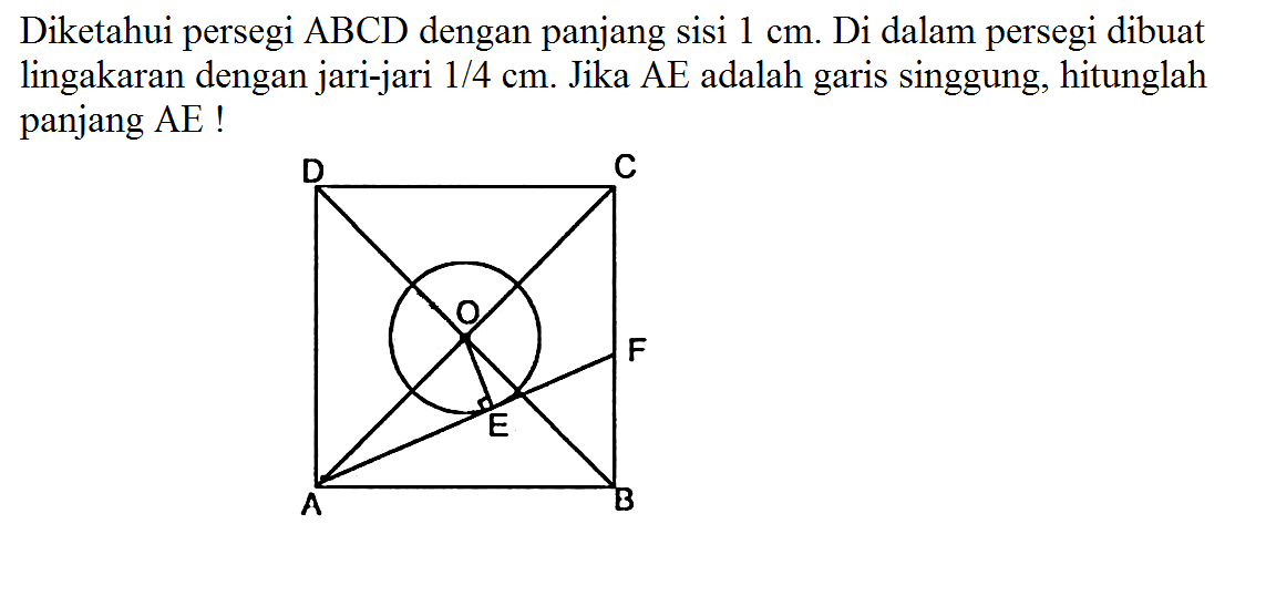 Diketahui persegi ABCD dengan panjang sisi 1 cm. Di dalam persegi dibuat lingakaran dengan jari-jari 1/4 cm. Jika AE adalah garis singgung, hitunglah panjang AE  