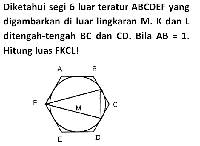 Diketahui segi 6 luar teratur ABCDEF yang digambarkan di luar lingkaran M, K, dan L ditengah-tengah BC dan CD. Bila AB=1. Hitung luas FKCL! ABCDEFM