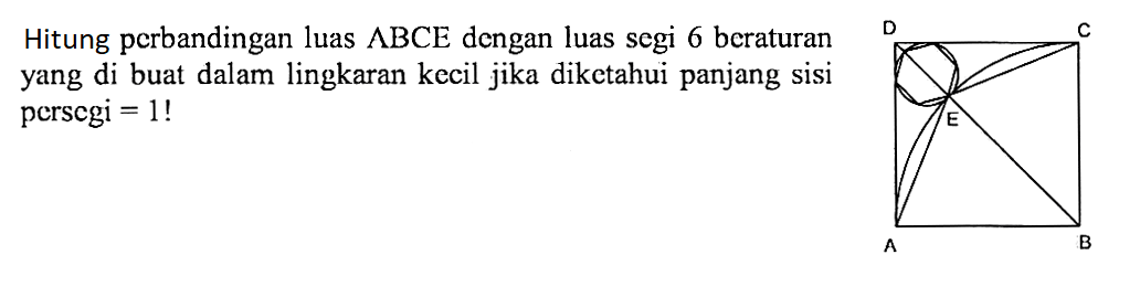 Hitung perbandingan luas ABCE dengan luas segi 6 beraturan yang di buat dalam lingkaran kecil jika diketahui panjang sisi persegi = 1! 
D C E A B