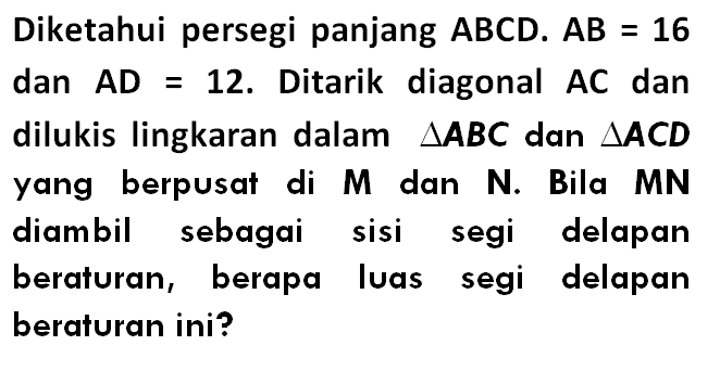 Diketahui persegi panjang ABCD. AB = 16 dan AD = 12. Ditarik diagonal AC dan dilukis lingkaran dalam segitiga ABC dan segitiga ACD yang berpusat di M dan N. Bila MN diambil sebagai sisi segi delapan beraturan, berapa luas segi delapan beraturan ini?