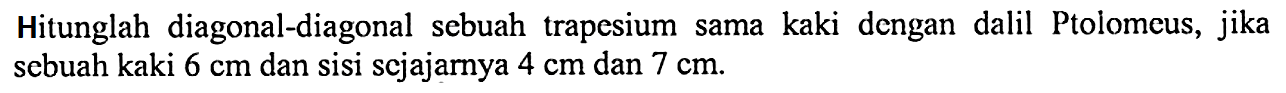 Hitunglah diagonal-diagonal sebuah trapesium sama kaki dengan dalil Ptolomeus, jika sebuah kaki 6 cm dan sisi sejajarnya 4 cm dan 7 cm.