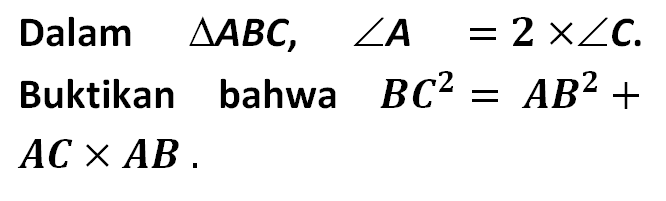 Dalam segitiga ABC, sudut A=2xsudut C. Buktikan bahwa BC^2=AB^2+ACxAB. 