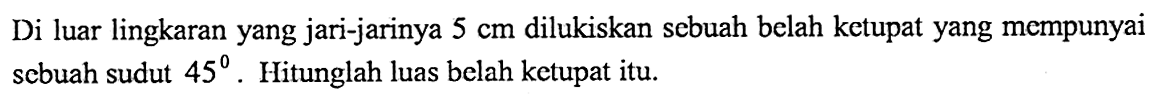Di luar lingkaran yang jari-jarinya 5 cm dilukiskan sebuah belah ketupat yang mempunyai sebuah sudut 45. Hitunglah luas belah ketupat itu.