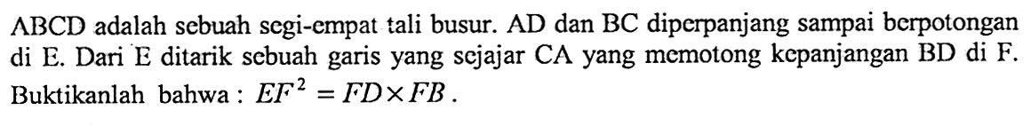 A B C D adalah sebuah segi-empat tali busur. AD dan BC diperpanjang sampai berpotongan di E. Dari E ditarik sebuah garis yang sejajar CA yang memotong kepanjangan BD di F. Buktikanlah bahwa : EF^2=FD x FB.