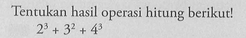 Tentukan hasil operasi hitung berikut! 2^3 + 3^2 + 4^3