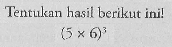 Tentukan hasil berikut ini! (5 x 6)^3