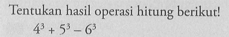 Tentukan hasil operasi hitung berikut! 4^3 + 5^3 - 6^3