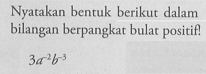 Nyatakan bentuk berikut dalam bilangan berpangkat bulat positif! 3a^(-2) b^(-3)