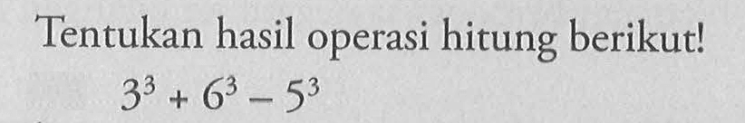 Tentukan hasil operasi hitung berikut ! 3^3 + 6^3 - 5^3