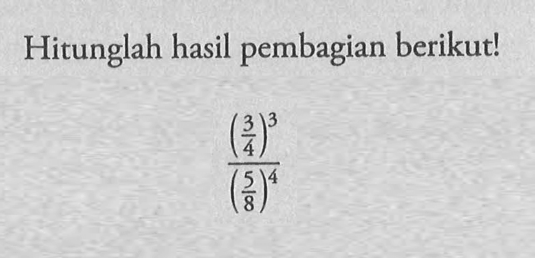 Hitunglah hasil pembagian berikut! (3/4)^3/(5/8)^4