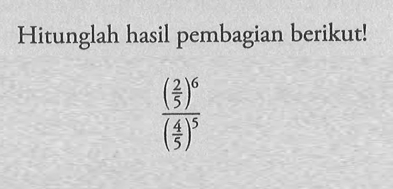 Hitunglah hasil pembagian berikut! (2/5)^6 / (4/5)^5