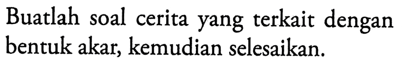 Buatlah soal cerita yang terkait dengan bentuk akar, kemudian selesaikan.