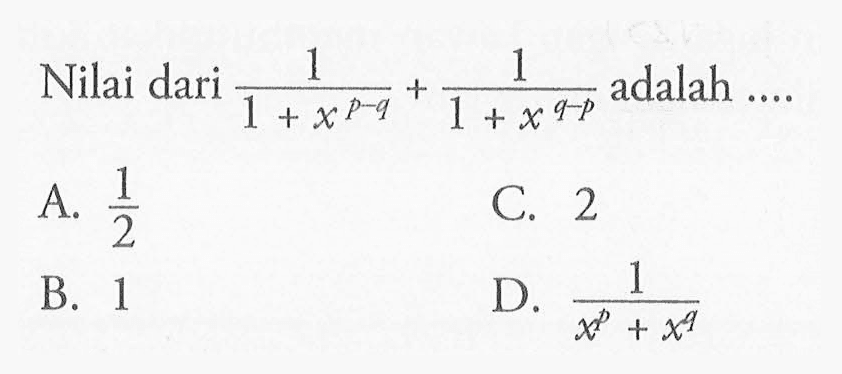 Nilai dari (1/(1 + x^(p-q))) + (1/(1 + x^(q-p))) adalah ... A. 1/2 C. 2 B. 1 D. 1/(x^p + x^q)