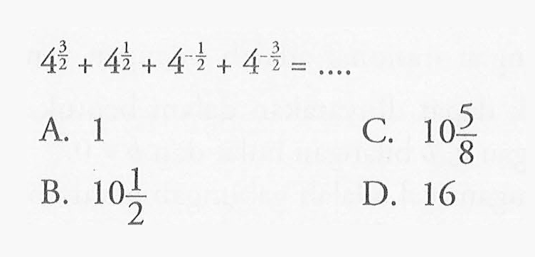 4^(3/2) + 4^(1/2) + 4^(-1/2) + 4^(-3/2) = .... A. 1 B. 10 1/2 C. 10 5/8 D. 16