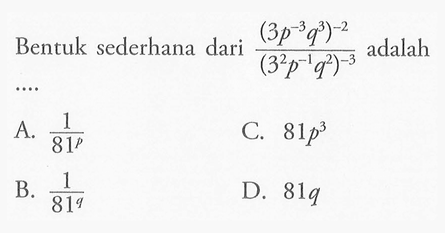 Bentuk sederhana dari (3p^-3 q^3)^-2 / (3^2 p^-1 q^2)^-3 adalah.... A. 1/81^p C. 81p^3 B. 1/81^q D. 81q