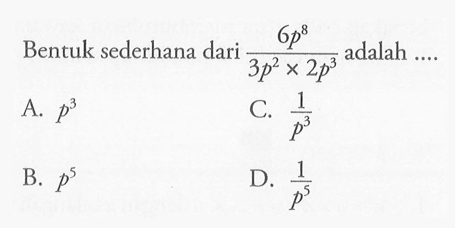 Bentuk sederhana dari (6p^8)/(3p^2 x 2p^3) adalah... A. p^3 C. 1/p^3 B. p^5 D. 1/p^5