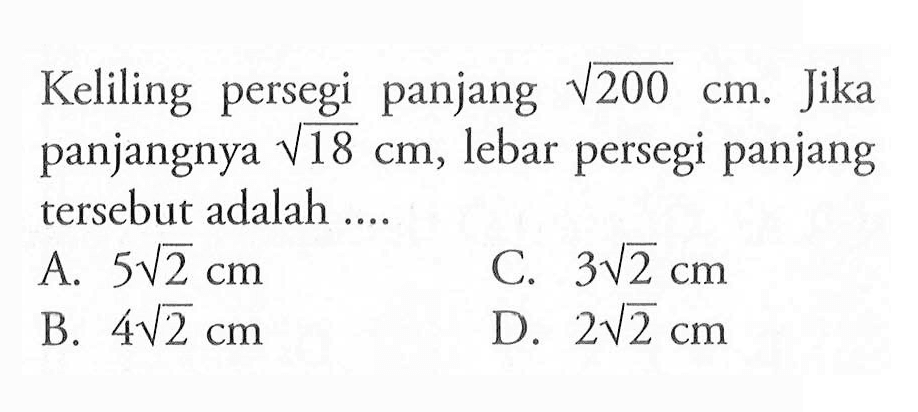 Keliling persegi panjang akar(200) cm. Jika panjangnya akar(18) cm, lebar persegi panjang tersebut adalah ... A. 5 akar(2) B. 4 akar(2) C. 3 akar(2) D. 2 akar(2)