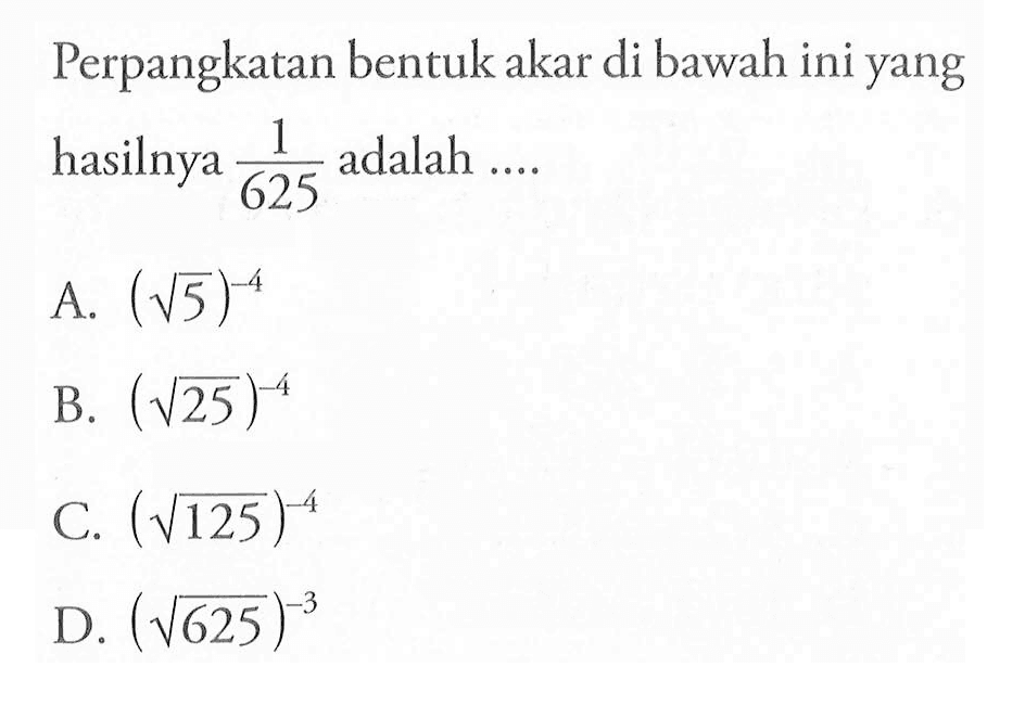 Perpangkatan bentuk akar di bawah ini yang hasilnya 1/625 adalah .... A. (akar(15))^(-4) B. (akar(25))^(-4) C. (akar(125))^(-4) D. (akar(625))^(-3)