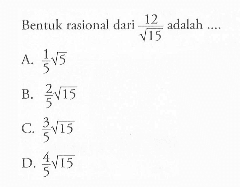 Bentuk rasional dari 12/akar(15) adalah ... A. 1/5 akar(5) B. 2/5 akar(15) C. 3/5 akar(15) D. 4/5 akar(15)