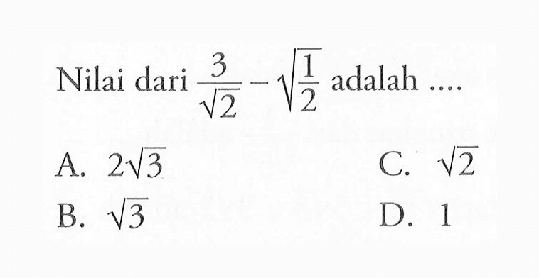 Nilai dari 3/akar(2) - akar(1/2) adalah... A. 2akar(3) C. akar(2) B. akar(3) D. 1