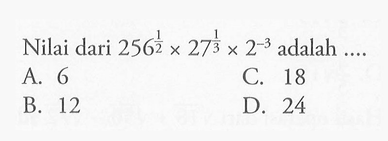 Nilai dari 256^(1/2) x 27^(1/3) x 2^-3 adalah ... A. 6 C. 18 B.12 D. 24