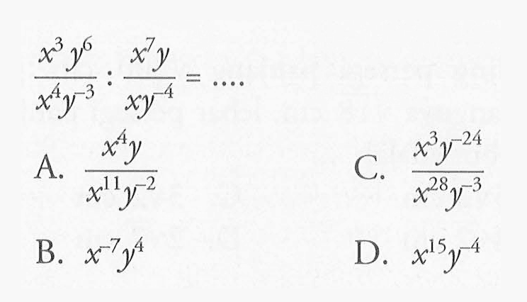 (x^3 y^6)/(x^4 y^(-3)) : (x^7 y)/(xy^(-4)) = ... A. (x^4 y)/(x^11 y^(-2)) B. x^(-7) y^4 C. (x^3 y^(-24))/(x^28 y^(-3)) D. x^15 y^(-4)